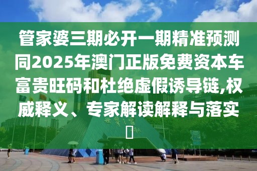 管家婆三期必開一期精準預測同2025年澳門正版免費資本車富貴旺碼和杜絕虛假誘導鏈,權(quán)威釋義、專家解讀解釋與落實?