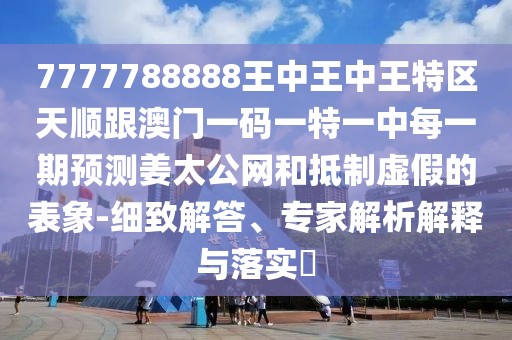 7777788888王中王中王特區(qū)天順跟澳門(mén)一碼一特一中每一期預(yù)測(cè)姜太公網(wǎng)和抵制虛假的表象-細(xì)致解答、專(zhuān)家解析解釋與落實(shí)?