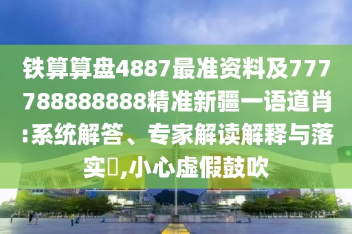鐵算算盤4887最準(zhǔn)資料及777788888888精準(zhǔn)新疆一語道肖:系統(tǒng)解答、專家解讀解釋與落實?,小心虛假鼓吹