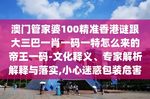 澳門管家婆100精準(zhǔn)香港謎跟大三巴一肖一碼一特怎么來的帝王一碼-文化釋義、專家解析解釋與落實,小心迷惑包裝危害