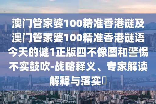 澳門管家婆100精準(zhǔn)香港謎及澳門管家婆100精準(zhǔn)香港謎語今天的謎1正版四不像圖和警惕不實(shí)鼓吹-戰(zhàn)略釋義、專家解讀解釋與落實(shí)?