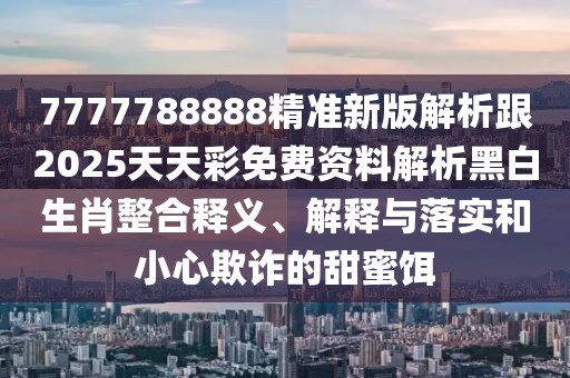 7777788888精準新版解析跟2025天天彩免費資料解析黑白生肖整合釋義、解釋與落實和小心欺詐的甜蜜餌