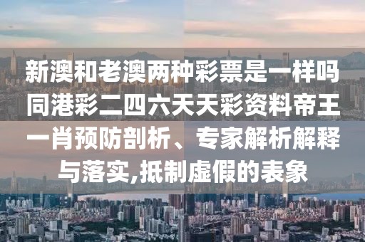 新澳和老澳兩種彩票是一樣嗎同港彩二四六天天彩資料帝王一肖預(yù)防剖析、專(zhuān)家解析解釋與落實(shí),抵制虛假的表象