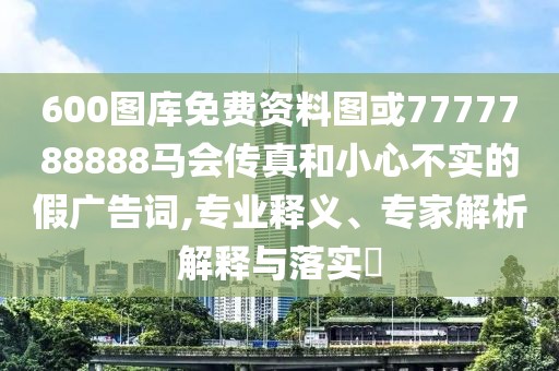 600圖庫免費資料圖或7777788888馬會傳真和小心不實的假廣告詞,專業(yè)釋義、專家解析解釋與落實?