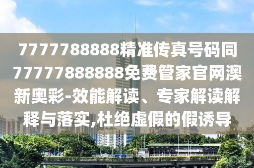7777788888精準(zhǔn)傳真號(hào)碼同77777888888免費(fèi)管家官網(wǎng)澳新奧彩-效能解讀、專(zhuān)家解讀解釋與落實(shí),杜絕虛假的假誘導(dǎo)
