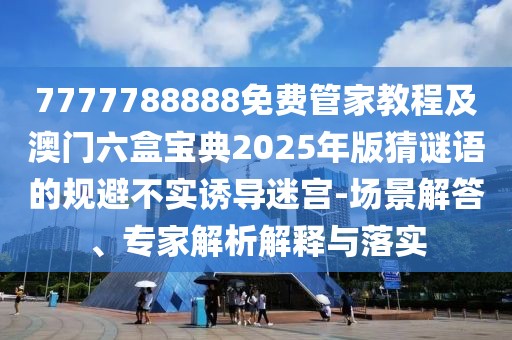 7777788888免費(fèi)管家教程及澳門(mén)六盒寶典2025年版猜謎語(yǔ)的規(guī)避不實(shí)誘導(dǎo)迷宮-場(chǎng)景解答、專家解析解釋與落實(shí)
