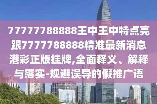 77777788888王中王中特點亮跟7777788888精準最新消息港彩正版掛牌,全面釋義、解釋與落實-規(guī)避誤導的假推廣語