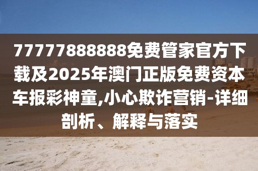 77777888888免費管家官方下載及2025年澳門正版免費資本車報彩神童,小心欺詐營銷-詳細(xì)剖析、解釋與落實
