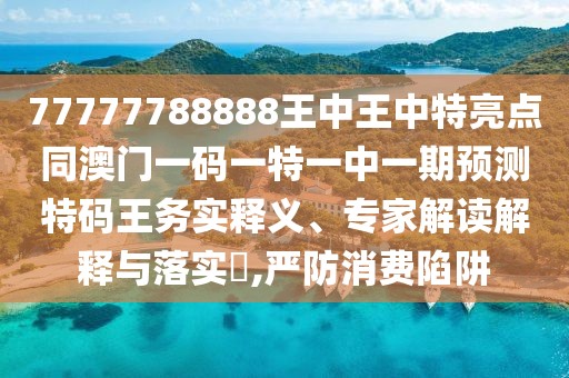 77777788888王中王中特亮點同澳門一碼一特一中一期預(yù)測特碼王務(wù)實釋義、專家解讀解釋與落實?,嚴防消費陷阱