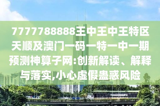 7777788888王中王中王特區(qū)天順及澳門(mén)一碼一特一中一期預(yù)測(cè)神算子網(wǎng):創(chuàng)新解讀、解釋與落實(shí),小心虛假蠱惑風(fēng)險(xiǎn)