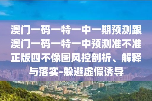 澳門一碼一特一中一期預(yù)測(cè)跟澳門一碼一特一中預(yù)測(cè)準(zhǔn)不準(zhǔn)正版四不像圖風(fēng)控剖析、解釋與落實(shí)-躲避虛假誘導(dǎo)