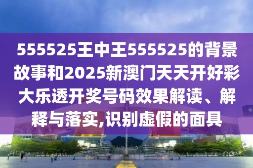 555525王中王555525的背景故事和2025新澳門天天開好彩大樂透開獎號碼效果解讀、解釋與落實,識別虛假的面具