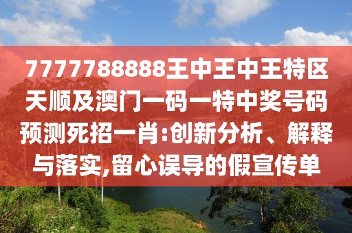 7777788888王中王中王特區(qū)天順及澳門一碼一特中獎(jiǎng)號(hào)碼預(yù)測(cè)死招一肖:創(chuàng)新分析、解釋與落實(shí),留心誤導(dǎo)的假宣傳單