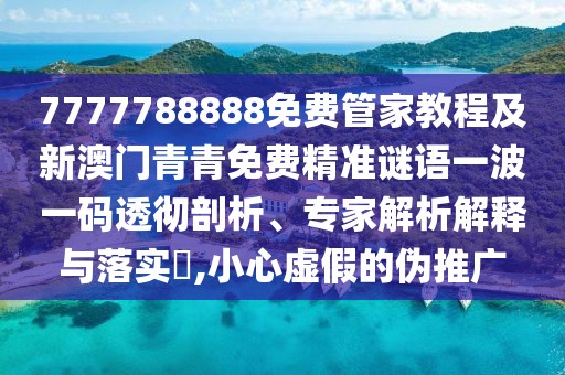7777788888免費管家教程及新澳門青青免費精準(zhǔn)謎語一波一碼透徹剖析、專家解析解釋與落實?,小心虛假的偽推廣