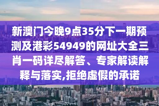 新澳門今晚9點35分下一期預(yù)測及港彩54949的網(wǎng)址大全三肖一碼詳盡解答、專家解讀解釋與落實,拒絕虛假的承諾
