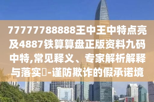 77777788888王中王中特點(diǎn)亮及4887鐵算算盤(pán)正版資料九碼中特,常見(jiàn)釋義、專家解析解釋與落實(shí)?-謹(jǐn)防欺詐的假承諾境
