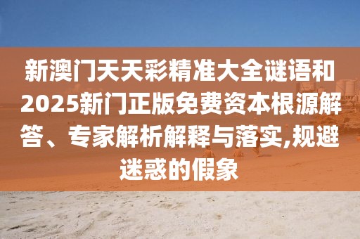 新澳門天天彩精準大全謎語和2025新門正版免費資本根源解答、專家解析解釋與落實,規(guī)避迷惑的假象