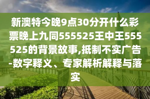 新澳特今晚9點30分開什么彩票晚上九同555525王中王555525的背景故事,抵制不實廣告-數(shù)字釋義、專家解析解釋與落實