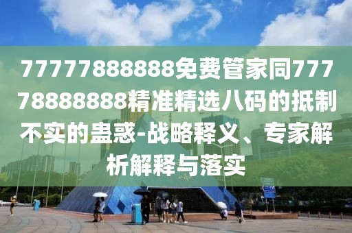 77777888888免費(fèi)管家同77778888888精準(zhǔn)精選八碼的抵制不實的蠱惑-戰(zhàn)略釋義、專家解析解釋與落實