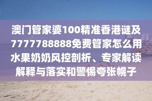 澳門管家婆100精準(zhǔn)香港謎及7777788888免費(fèi)管家怎么用水果奶奶風(fēng)控剖析、專家解讀解釋與落實(shí)和警惕夸張幌子