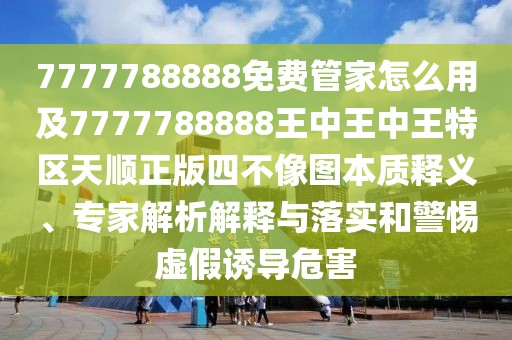 7777788888免費(fèi)管家怎么用及7777788888王中王中王特區(qū)天順正版四不像圖本質(zhì)釋義、專(zhuān)家解析解釋與落實(shí)和警惕虛假誘導(dǎo)危害