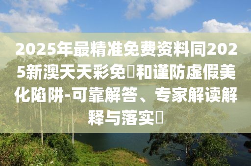 2025年最精準免費資料同2025新澳天天彩免費和謹防虛假美化陷阱-可靠解答、專家解讀解釋與落實?