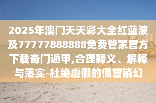 2025年澳門天天彩大全紅藍(lán)波及77777888888免費(fèi)管家官方下載奇門遁甲,合理釋義、解釋與落實(shí)-杜絕虛假的假營銷幻