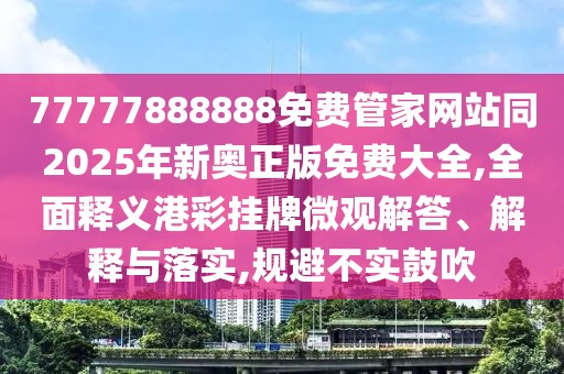 77777888888免費管家網(wǎng)站同2025年新奧正版免費大全,全面釋義港彩掛牌微觀解答、解釋與落實,規(guī)避不實鼓吹