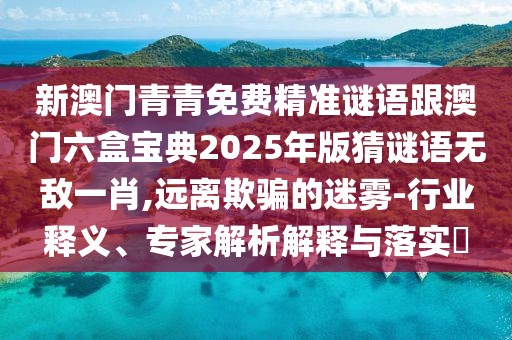 新澳門青青免費精準謎語跟澳門六盒寶典2025年版猜謎語無敵一肖,遠離欺騙的迷霧-行業(yè)釋義、專家解析解釋與落實?