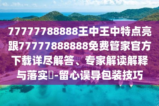 77777788888王中王中特點(diǎn)亮跟77777888888免費(fèi)管家官方下載詳盡解答、專家解讀解釋與落實(shí)?-留心誤導(dǎo)包裝技巧