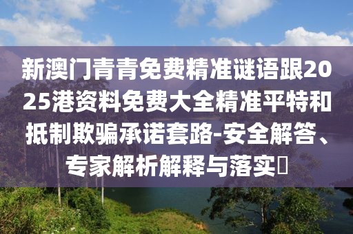 新澳門青青免費(fèi)精準(zhǔn)謎語跟2025港資料免費(fèi)大全精準(zhǔn)平特和抵制欺騙承諾套路-安全解答、專家解析解釋與落實(shí)?