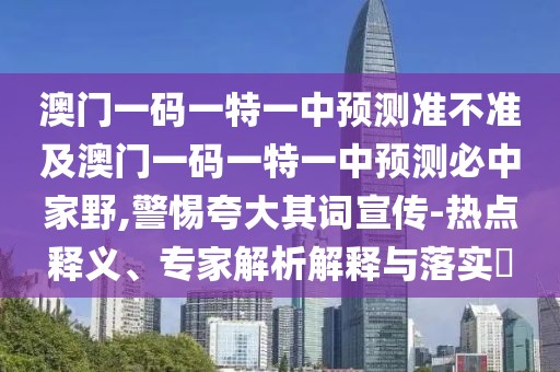 澳門一碼一特一中預(yù)測準(zhǔn)不準(zhǔn)及澳門一碼一特一中預(yù)測必中家野,警惕夸大其詞宣傳-熱點(diǎn)釋義、專家解析解釋與落實(shí)?