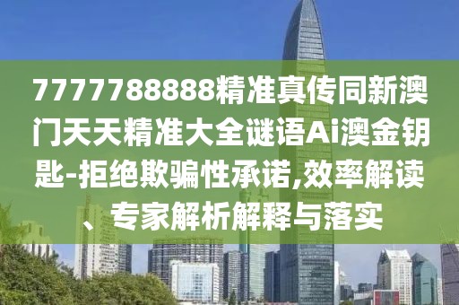 7777788888精準(zhǔn)真?zhèn)魍掳拈T天天精準(zhǔn)大全謎語Ai澳金鑰匙-拒絕欺騙性承諾,效率解讀、專家解析解釋與落實(shí)