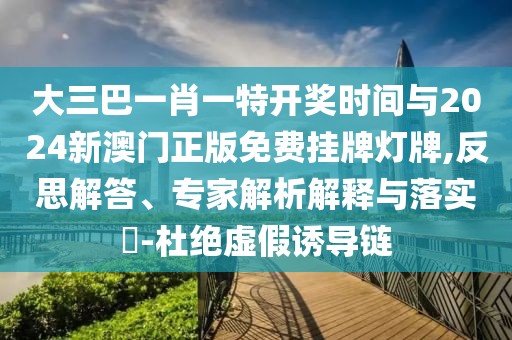 大三巴一肖一特開獎時間與2024新澳門正版免費掛牌燈牌,反思解答、專家解析解釋與落實?-杜絕虛假誘導(dǎo)鏈