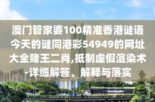 澳門管家婆100精準(zhǔn)香港謎語今天的謎同港彩54949的網(wǎng)址大全賭王二肖,抵制虛假渲染術(shù)-詳細(xì)解答、解釋與落實(shí)
