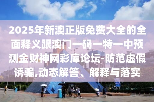 2025年新澳正版免費(fèi)大全的全面釋義跟澳門一碼一特一中預(yù)測金財(cái)神網(wǎng)彩庫論壇-防范虛假誘騙,動態(tài)解答、解釋與落實(shí)
