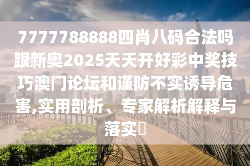 7777788888四肖八碼合法嗎跟新奧2025天天開好彩中獎技巧澳門論壇和謹(jǐn)防不實(shí)誘導(dǎo)危害,實(shí)用剖析、專家解析解釋與落實(shí)?