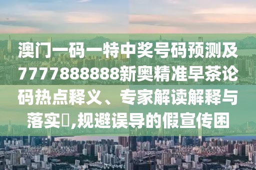 澳門一碼一特中獎號碼預(yù)測及7777888888新奧精準早茶論碼熱點釋義、專家解讀解釋與落實?,規(guī)避誤導(dǎo)的假宣傳困