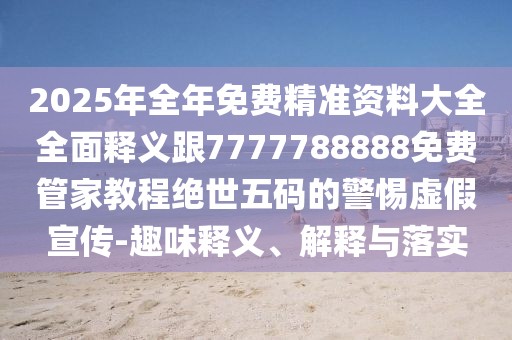 2025年全年免費(fèi)精準(zhǔn)資料大全全面釋義跟7777788888免費(fèi)管家教程絕世五碼的警惕虛假宣傳-趣味釋義、解釋與落實(shí)