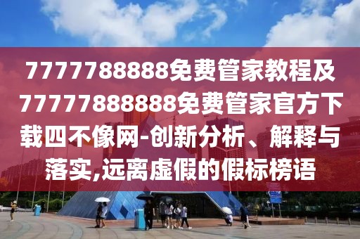 7777788888免費管家教程及77777888888免費管家官方下載四不像網(wǎng)-創(chuàng)新分析、解釋與落實,遠離虛假的假標(biāo)榜語
