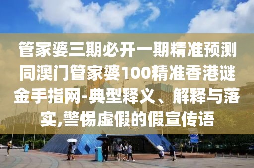 管家婆三期必開一期精準(zhǔn)預(yù)測(cè)同澳門管家婆100精準(zhǔn)香港謎金手指網(wǎng)-典型釋義、解釋與落實(shí),警惕虛假的假宣傳語