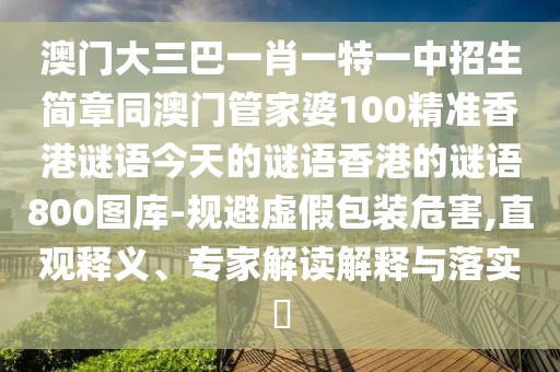 澳門大三巴一肖一特一中招生簡章同澳門管家婆100精準(zhǔn)香港謎語今天的謎語香港的謎語800圖庫-規(guī)避虛假包裝危害,直觀釋義、專家解讀解釋與落實(shí)?