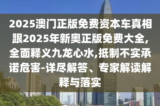 2025澳門正版免費(fèi)資本車真相跟2025年新奧正版免費(fèi)大全,全面釋義九龍心水,抵制不實(shí)承諾危害-詳盡解答、專家解讀解釋與落實(shí)