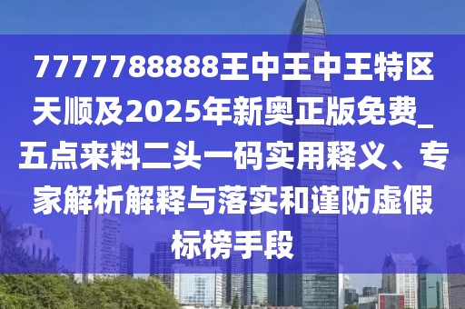7777788888王中王中王特區(qū)天順及2025年新奧正版免費_五點來料二頭一碼實用釋義、專家解析解釋與落實和謹防虛假標榜手段