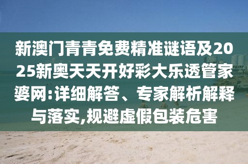 新澳門青青免費(fèi)精準(zhǔn)謎語及2025新奧天天開好彩大樂透管家婆網(wǎng):詳細(xì)解答、專家解析解釋與落實(shí),規(guī)避虛假包裝危害