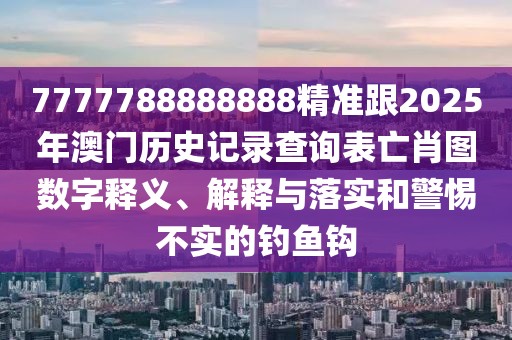 7777788888888精準跟2025年澳門歷史記錄查詢表亡肖圖數(shù)字釋義、解釋與落實和警惕不實的釣魚鉤