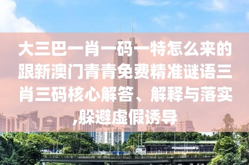 大三巴一肖一碼一特怎么來(lái)的跟新澳門(mén)青青免費(fèi)精準(zhǔn)謎語(yǔ)三肖三碼核心解答、解釋與落實(shí),躲避虛假誘導(dǎo)