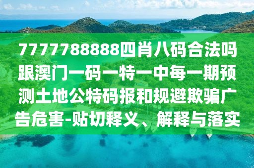 7777788888四肖八碼合法嗎跟澳門一碼一特一中每一期預(yù)測土地公特碼報和規(guī)避欺騙廣告危害-貼切釋義、解釋與落實