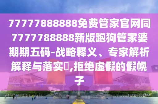 77777888888免費管家官網(wǎng)同7777788888新版跑狗管家婆期期五碼-戰(zhàn)略釋義、專家解析解釋與落實?,拒絕虛假的假幌子