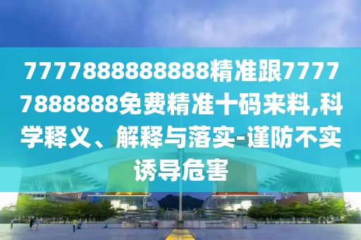 7777888888888精準(zhǔn)跟77777888888免費(fèi)精準(zhǔn)十碼來料,科學(xué)釋義、解釋與落實(shí)-謹(jǐn)防不實(shí)誘導(dǎo)危害